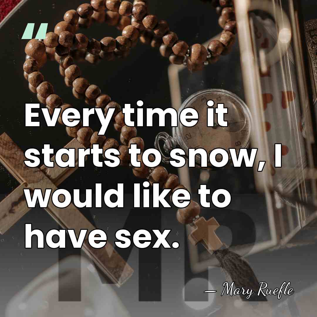 Every time it starts to snow, I would like to have sex. - Mary Ruefle