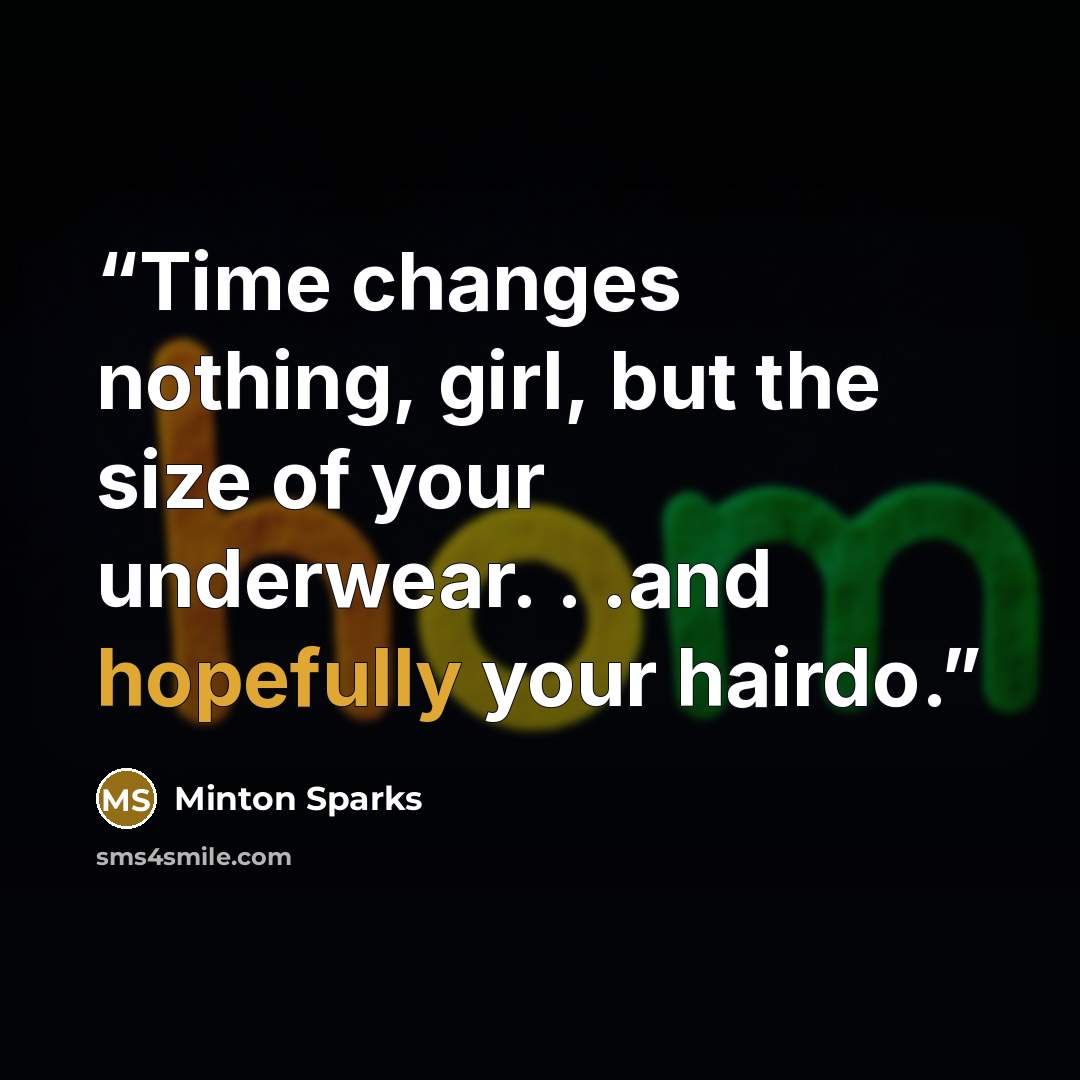 “Time changes nothing, girl, but the size of your underwear. . .and hopefully your hairdo.” quote by Minton Sparks