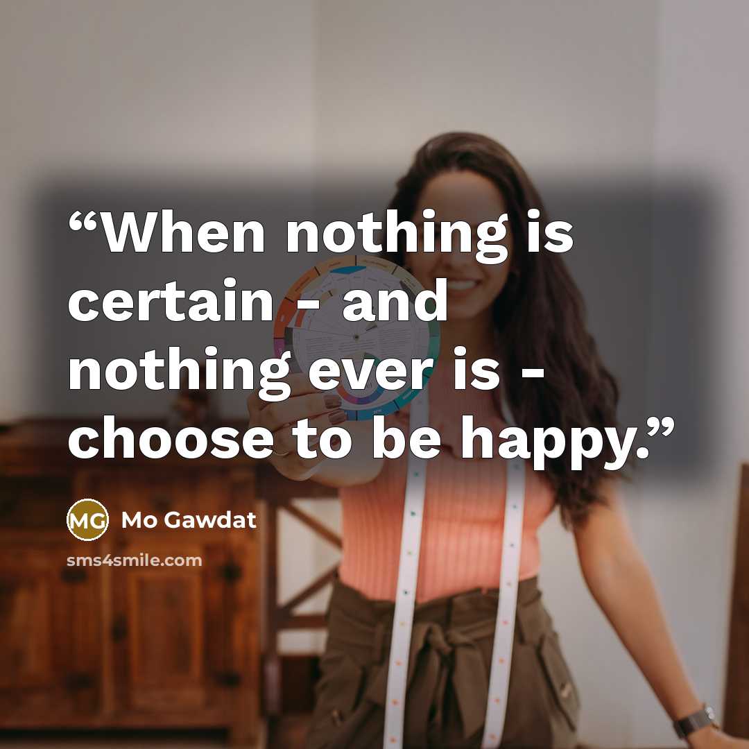 “When nothing is certain - and nothing ever is - choose to be happy.” quote by Mo Gawdat