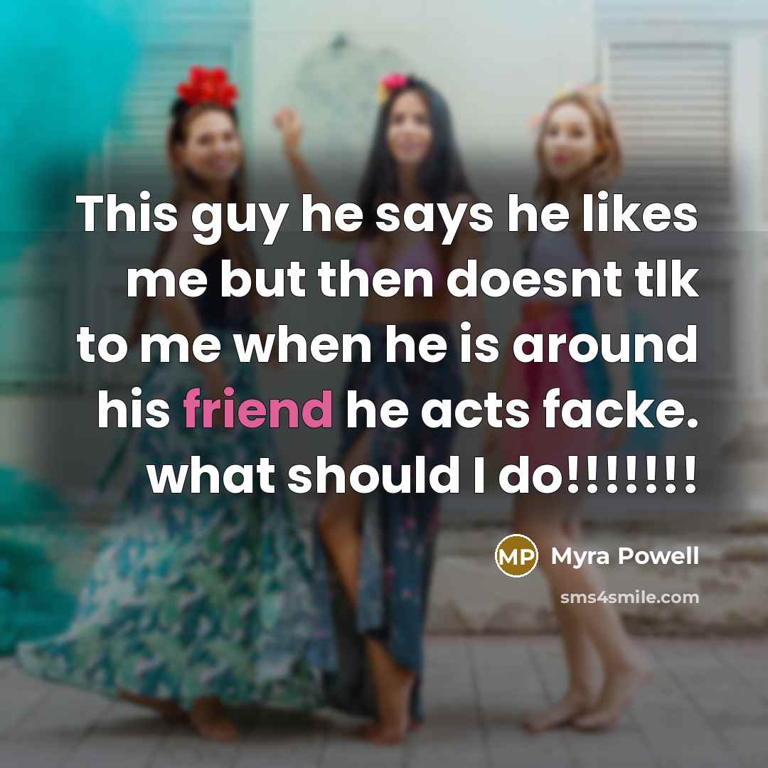 “This guy he says he likes me but then doesnt tlk to me when he is around his friend he acts facke. what should I do!!!!!!!” quote by Myra Powell