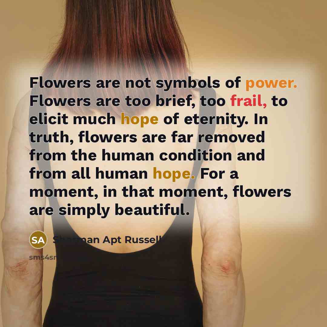 “Flowers are not symbols of power. Flowers are too brief,…” quote by Sharman Apt Russell