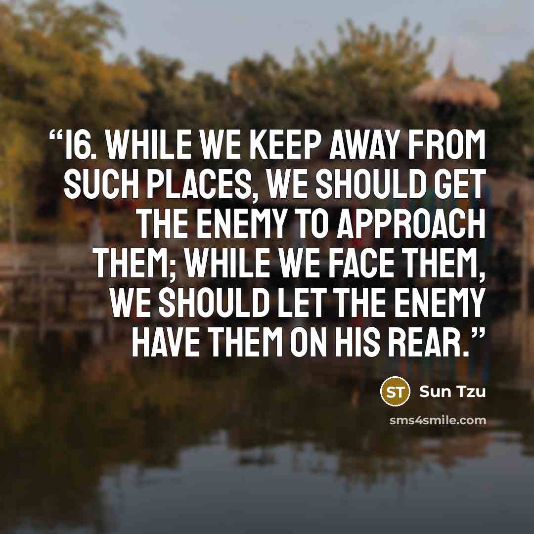“16. While we keep away from such places, we should get the enemy to approach them; while we face them, we should let the enemy have them on his rear.” quote by Sun Tzu
