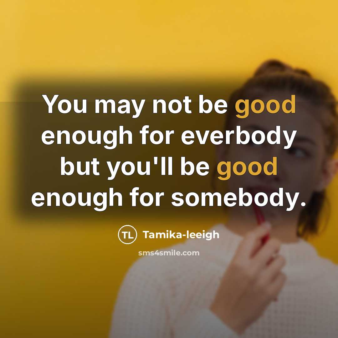 “You may not be good enough for everbody but you'll be good enough for somebody.” quote by Tamika-leeigh