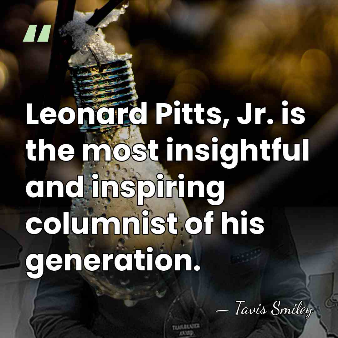 Leonard Pitts, Jr. is the most insightful and inspiring columnist of his&hellip; - Tavis Smiley