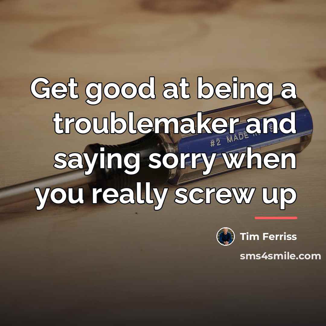 “Get good at being a troublemaker and saying sorry when…” quote by Tim Ferriss
