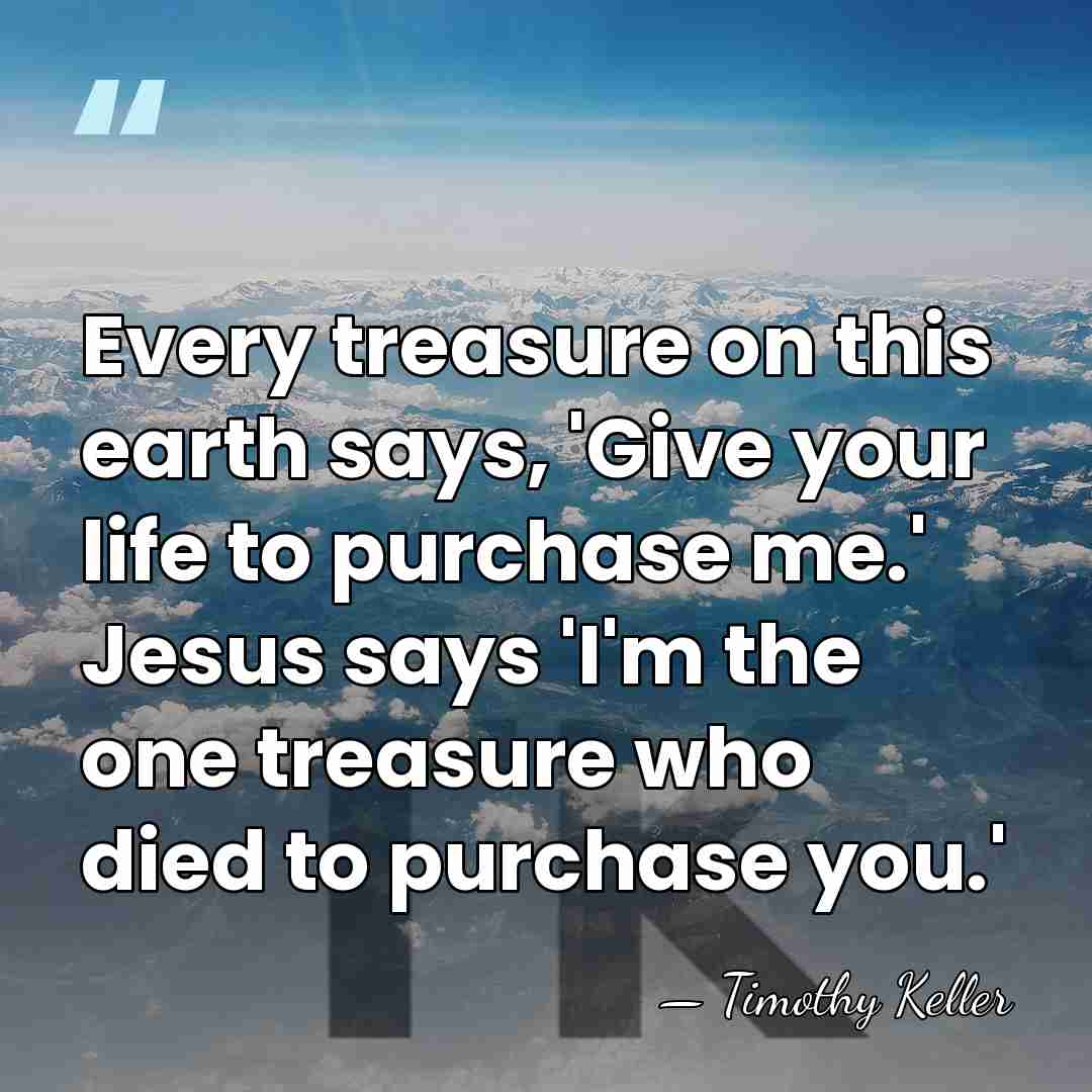 Every treasure on this earth says, 'Give your life to purchase me.'&hellip; - Timothy Keller