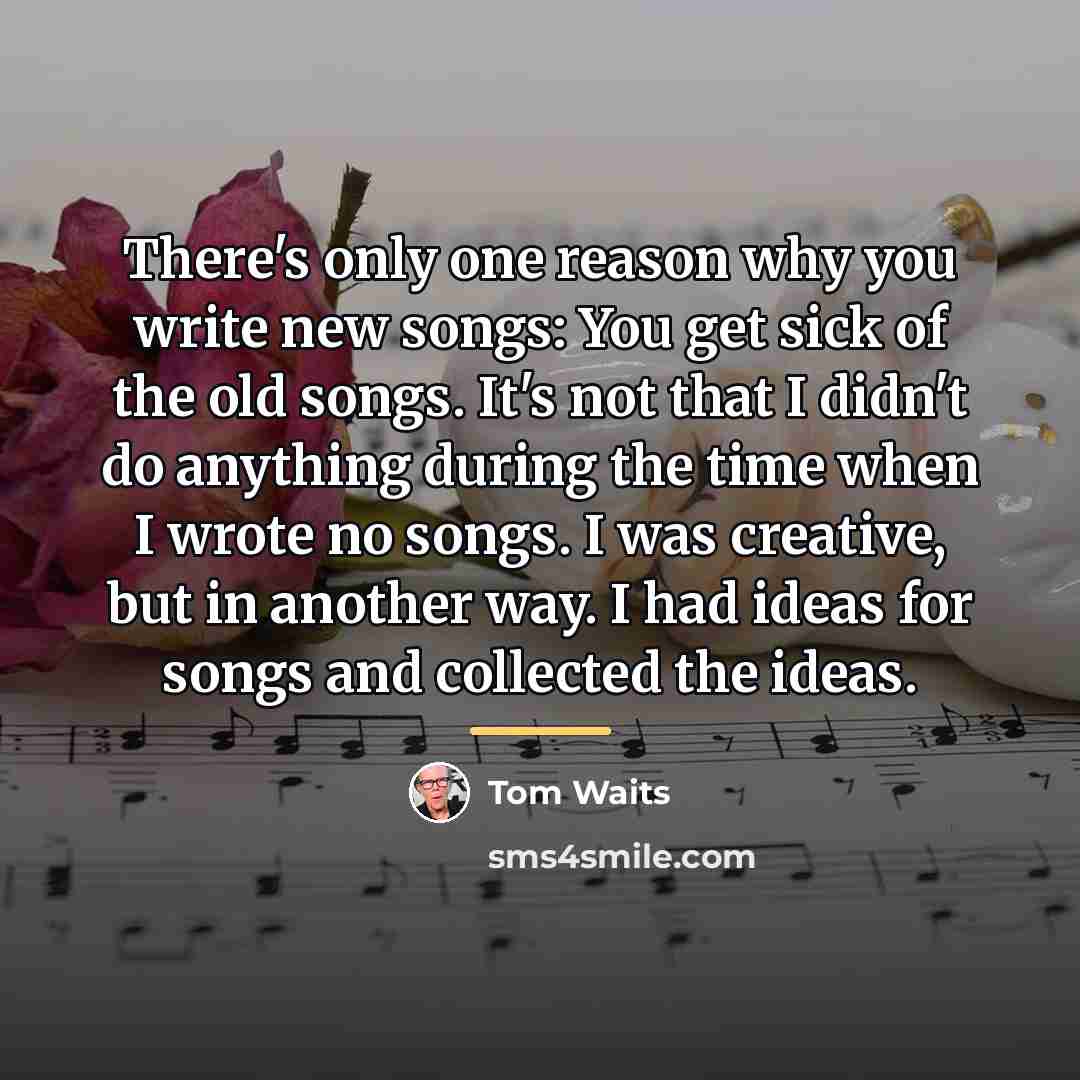 “There's only one reason why you write new songs: You…” quote by Tom Waits