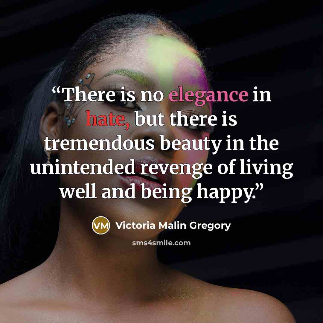 “There is no elegance in hate, but there is tremendous beauty in the unintended revenge of living well and being happy.” quote by Victoria Malin Gregory