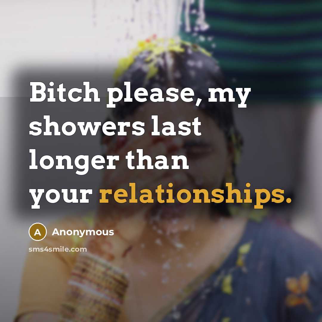 “Bitch please, my showers last longer than your relationships.” quote by Anonymous