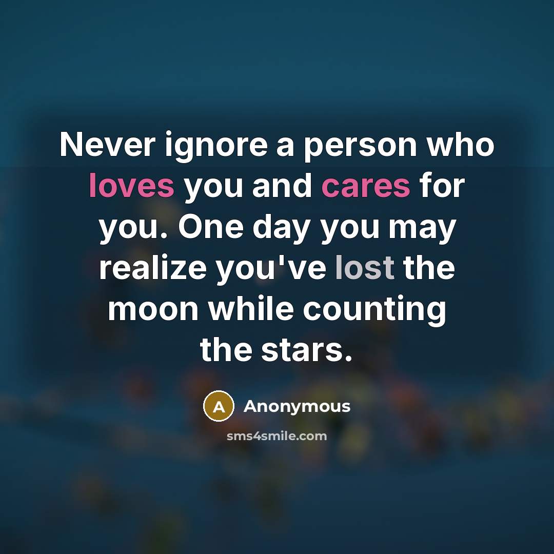 “Never ignore a person who loves you and cares for you. One day you may realize you've lost the moon while counting the stars.” quote by Anonymous