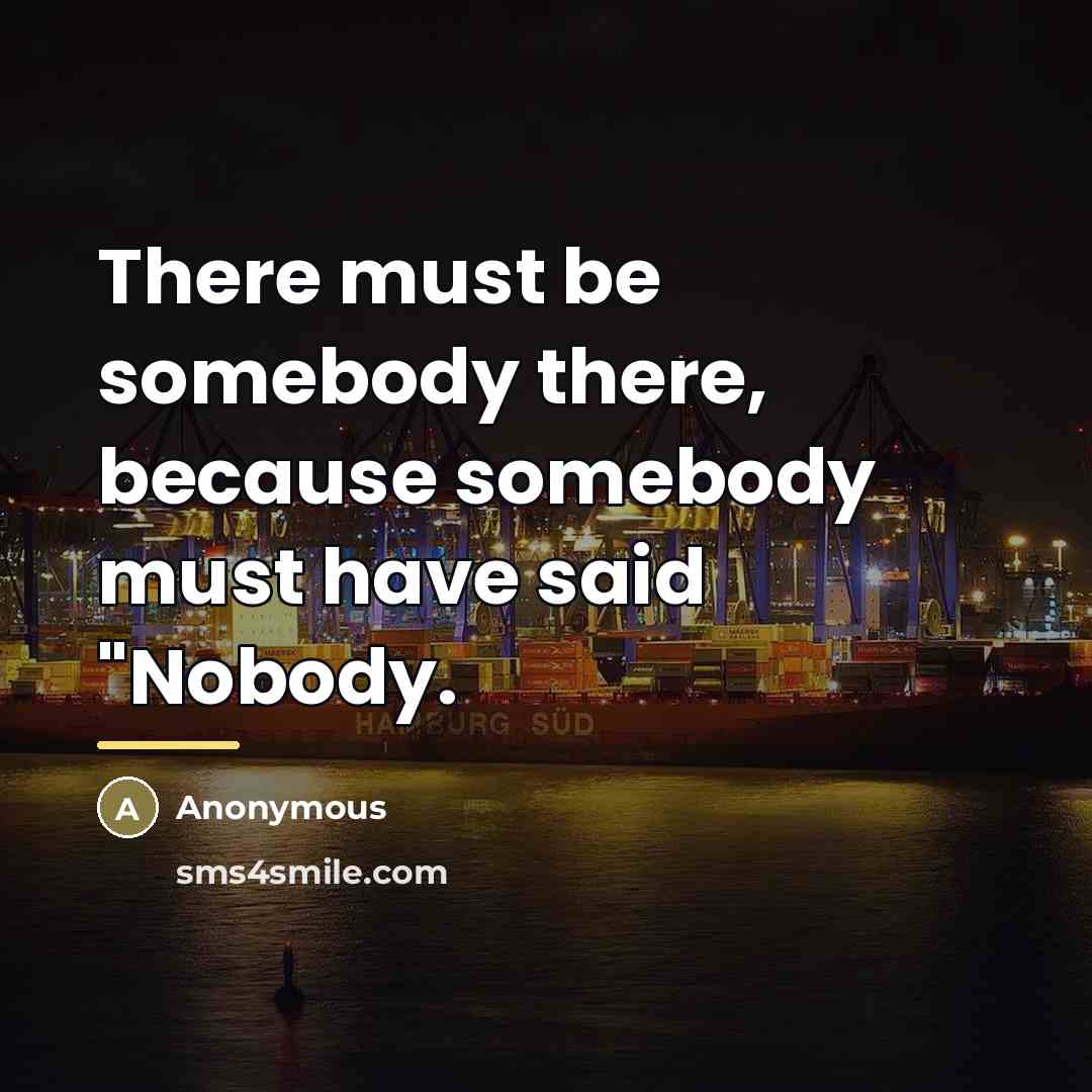 “There must be somebody there, because somebody must have said…” quote by Anonymous