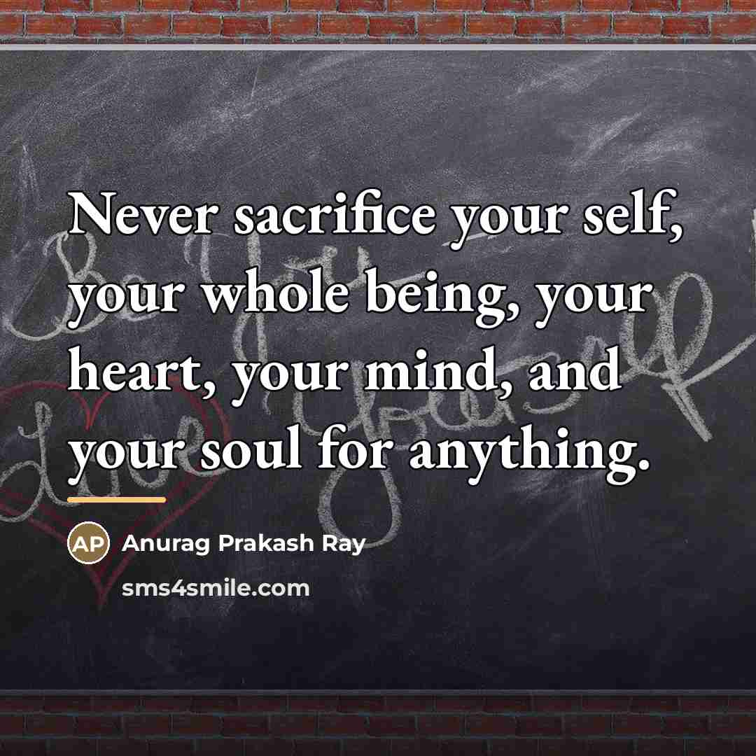 “Never sacrifice your self, your whole being, your heart, your…” quote by Anurag Prakash Ray