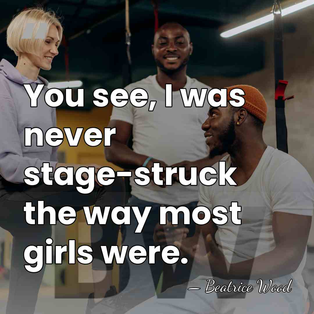 You see, I was never stage-struck the way most girls were. - Beatrice Wood