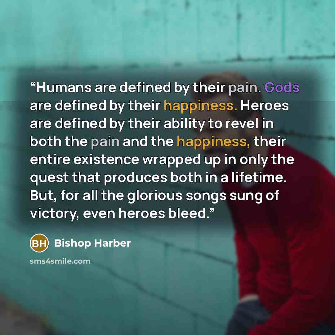 “Humans are defined by their pain. Gods are defined by their happiness. Heroes are defined by their ability to revel in both the pain and the happiness, their entire existence wrapped up in only the quest that produces both in a lifetime. But, for all the glorious songs sung of victory, even heroes…” quote by Bishop Harber