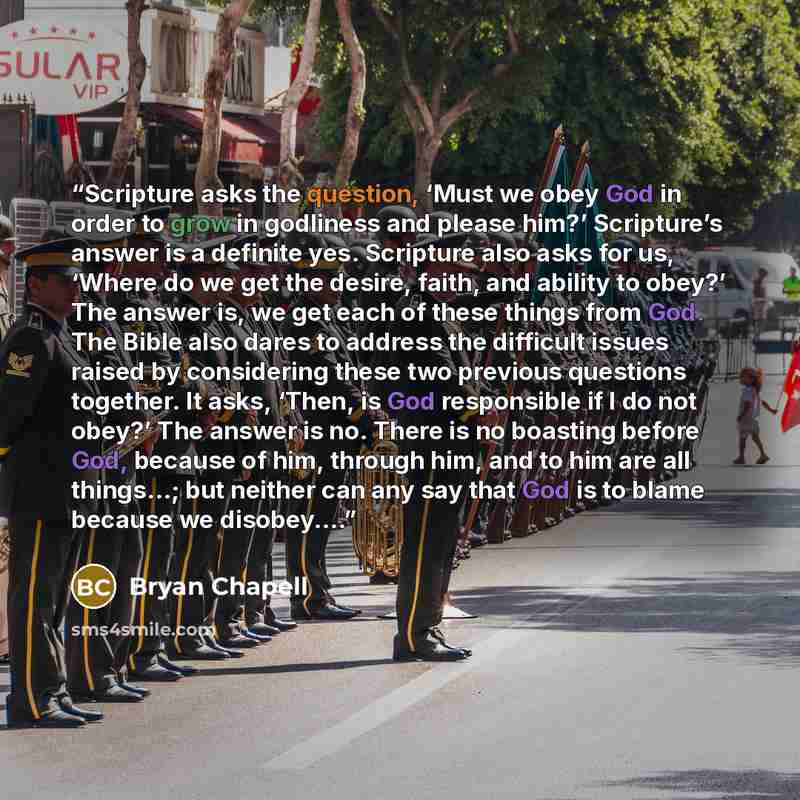 “Scripture asks the question, ‘Must we obey God in order to grow in godliness and please him?’ Scripture’s answer is a definite yes. Scripture also asks for us, ‘Where do we get the desire, faith, and ability to obey?’ The answer is, we get each of these things from God. The Bible also dares to…” quote by Bryan Chapell