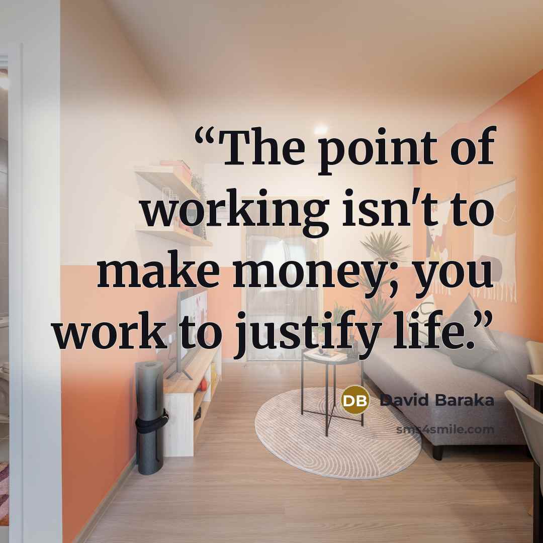 “The point of working isn't to make money; you work to justify life.” quote by David Baraka