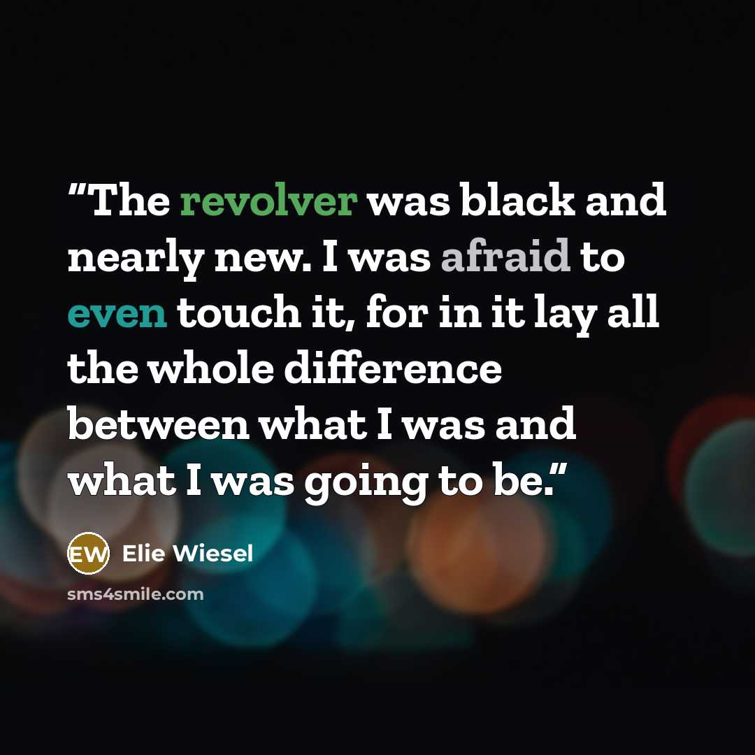 “The revolver was black and nearly new. I was afraid to even touch it, for in it lay all the whole difference between what I was and what I was going to be.” quote by Elie Wiesel