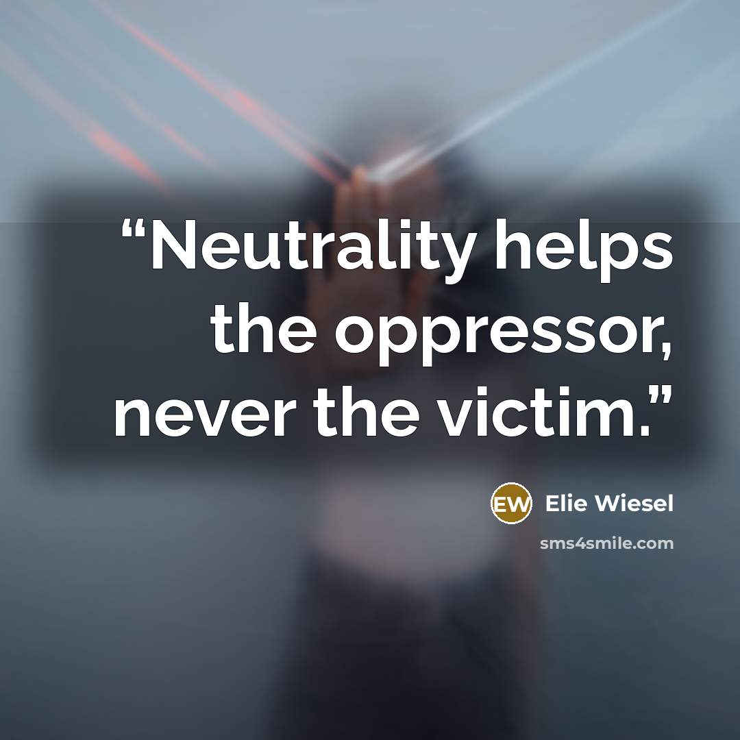“Neutrality helps the oppressor, never the victim.” quote by Elie Wiesel