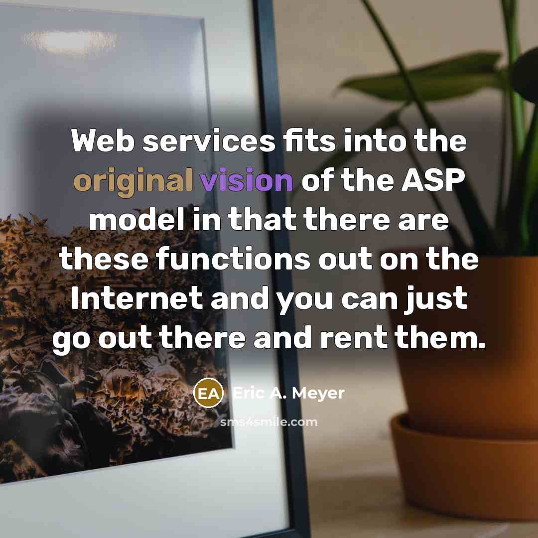 “Web services fits into the original vision of the ASP model in that there are these functions out on the Internet and you can just go out there and rent them.” quote by Eric A. Meyer