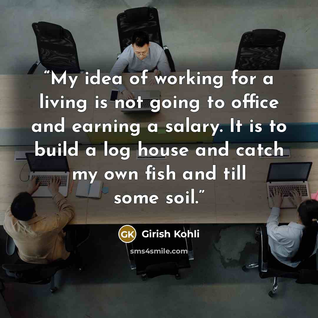 “My idea of working for a living is not going to office and earning a salary. It is to build a log house and catch my own fish and till some soil.” quote by Girish Kohli