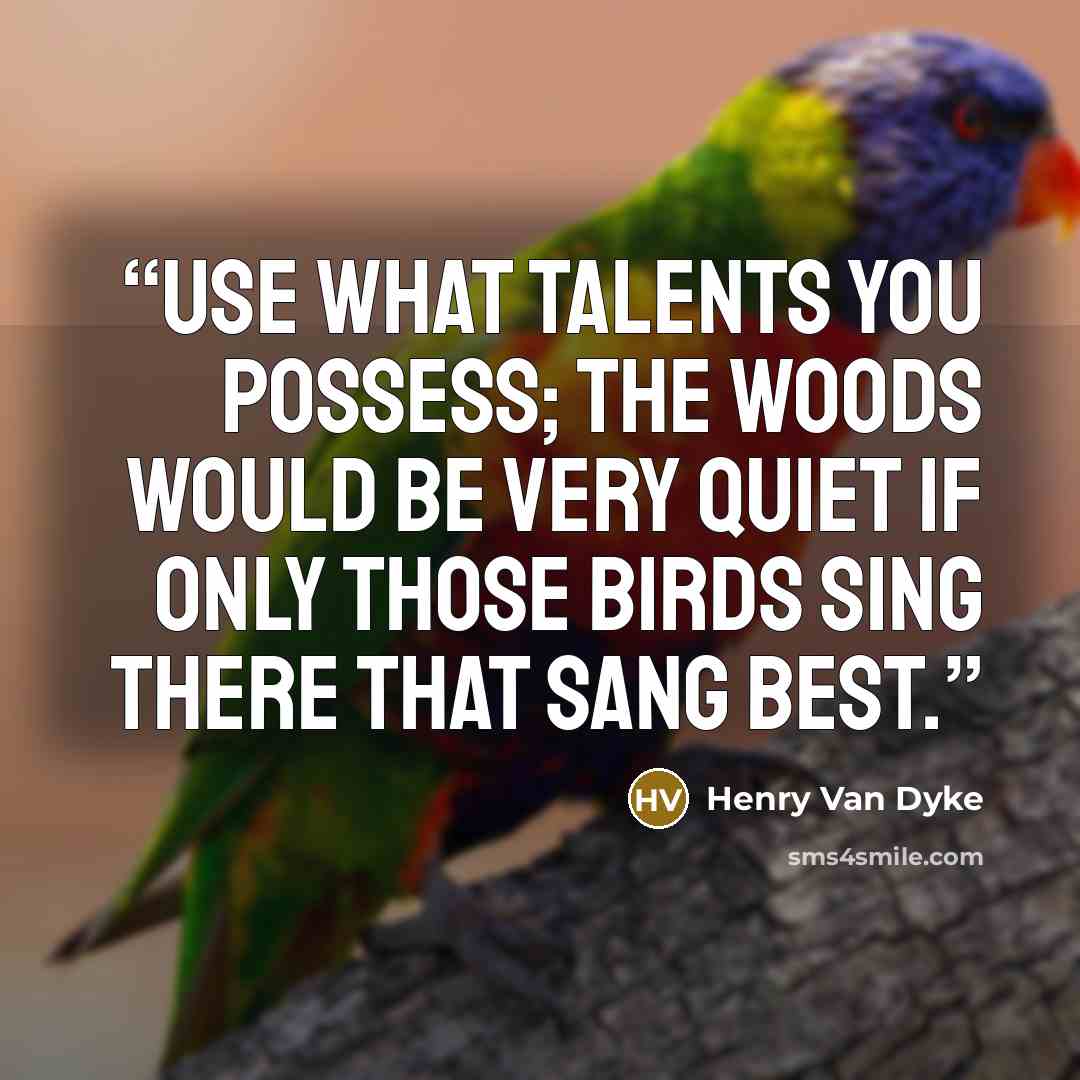 “Use what talents you possess; the woods would be very quiet if only those birds sing there that sang best.” quote by Henry Van Dyke