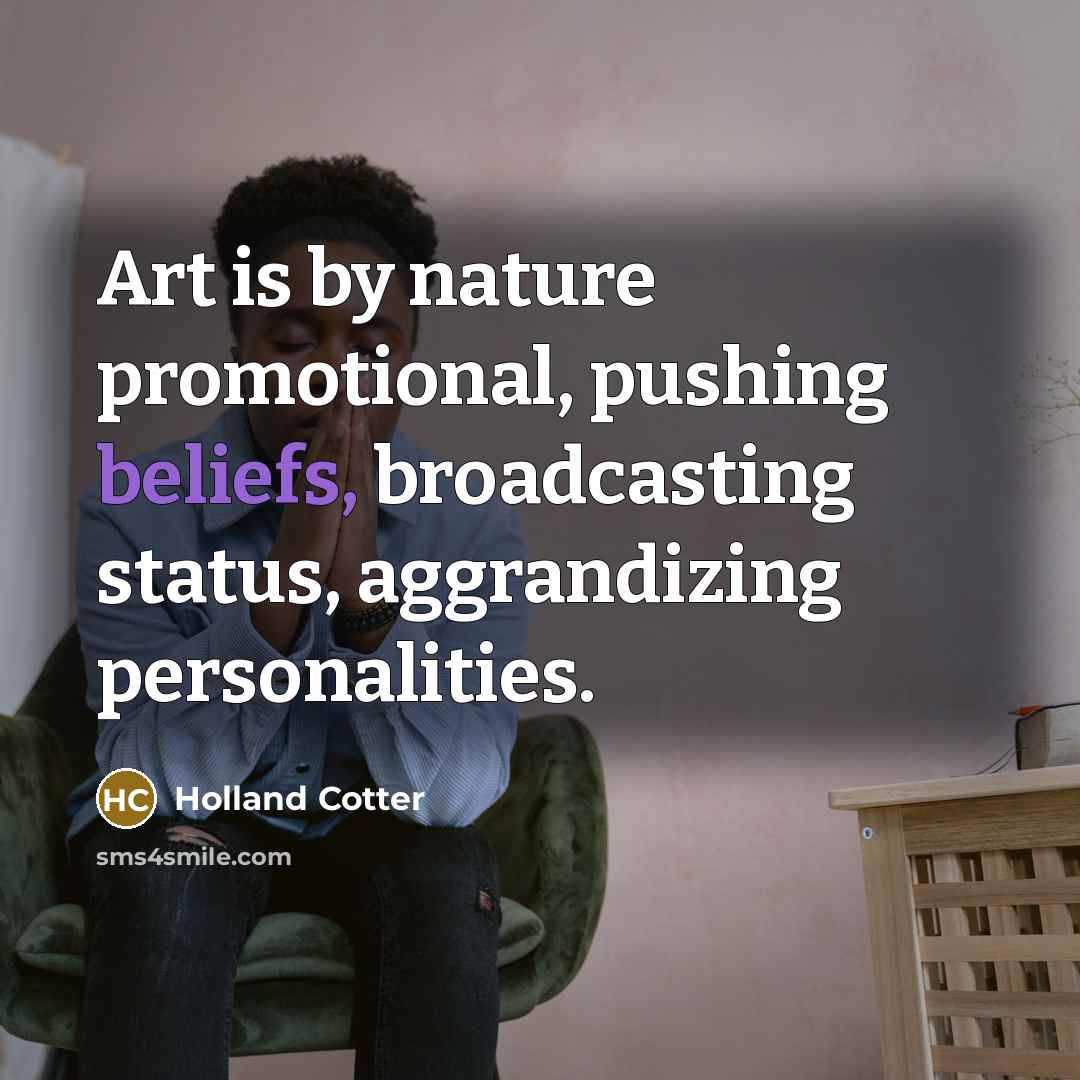 “Art is by nature promotional, pushing beliefs, broadcasting status, aggrandizing…” quote by Holland Cotter