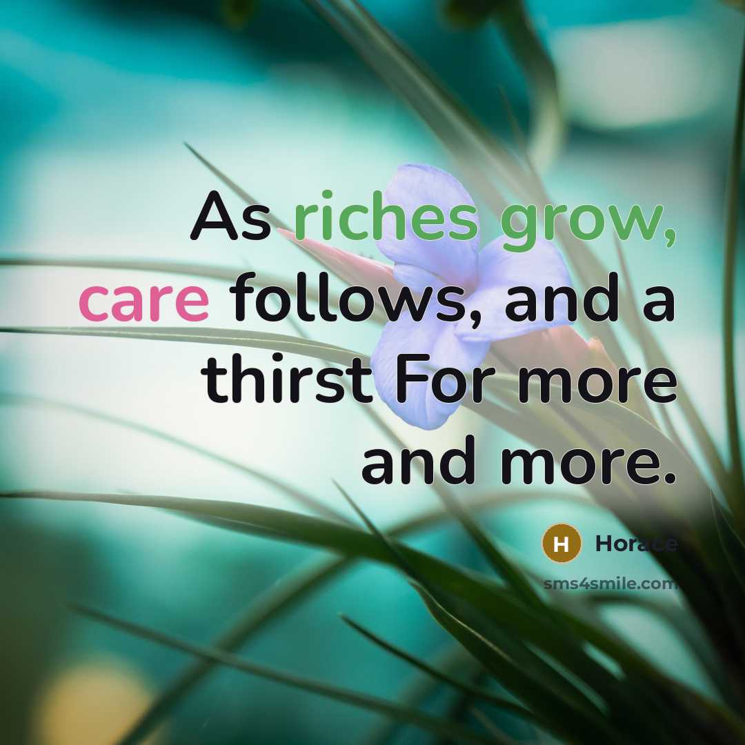 “As riches grow, care follows, and a thirst For more…” quote by Horace