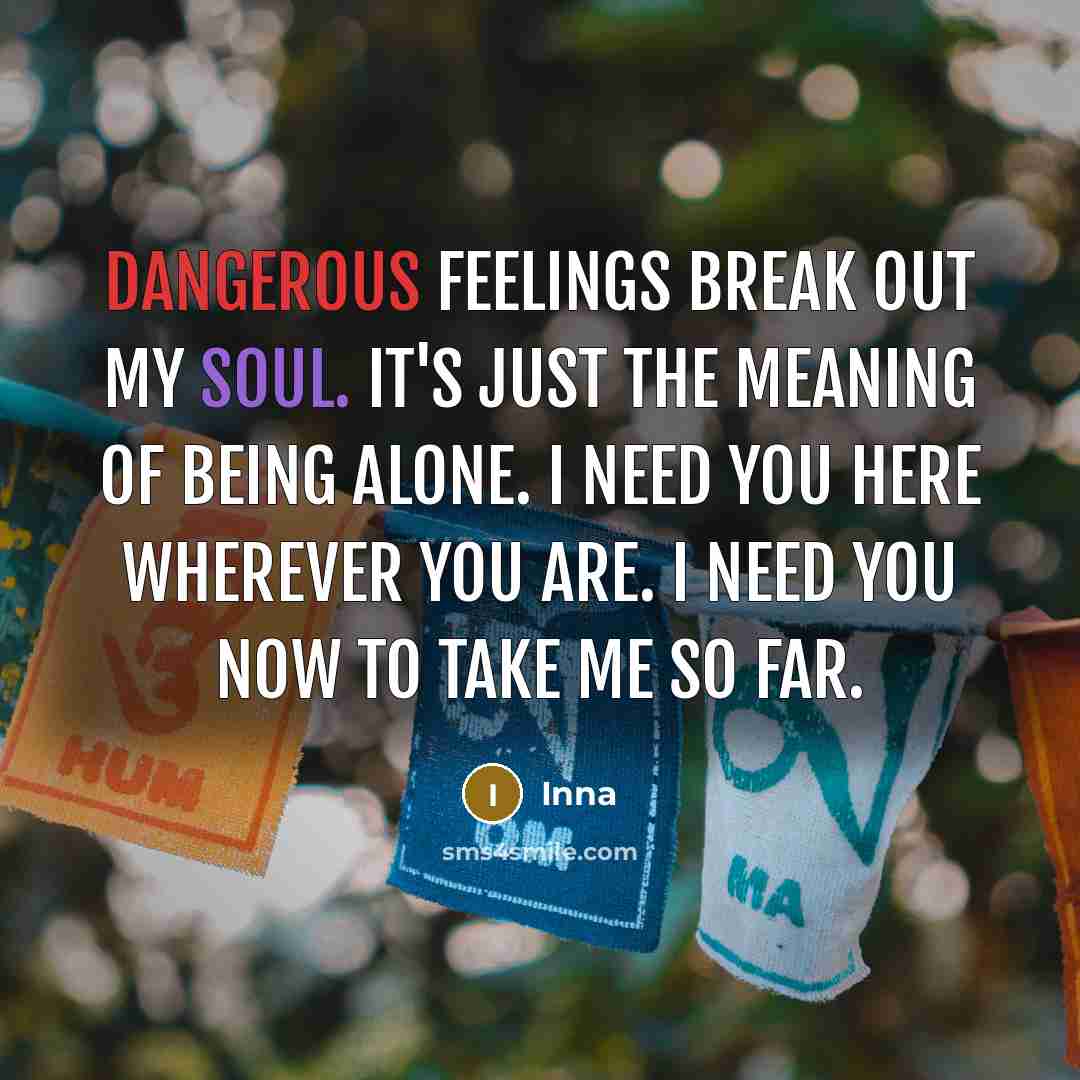 “Dangerous feelings break out my soul. It's just the meaning of being alone. I need you here wherever you are. I need you now to take me so far.” quote by Inna