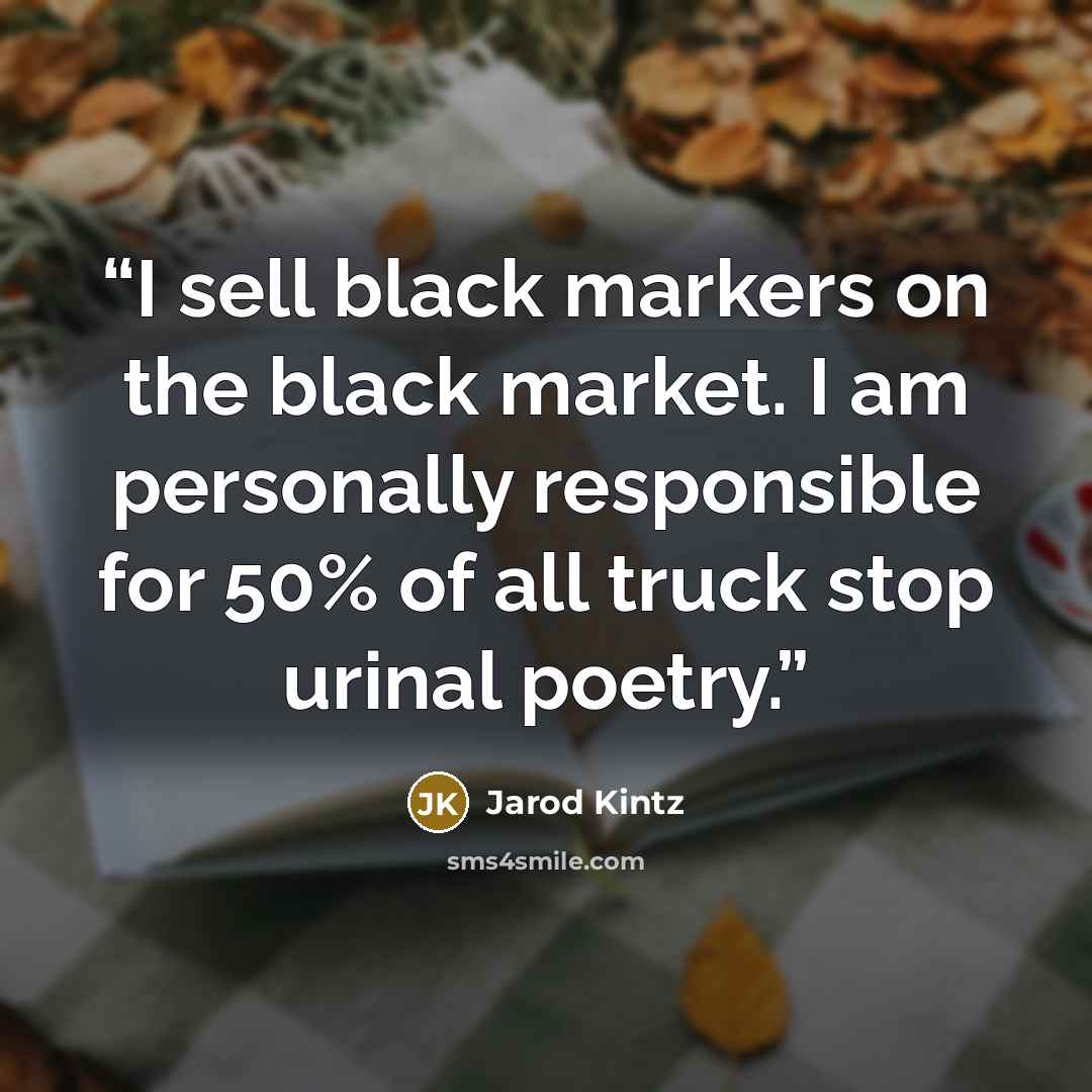 “I sell black markers on the black market. I am personally responsible for 50% of all truck stop urinal poetry.” quote by Jarod Kintz