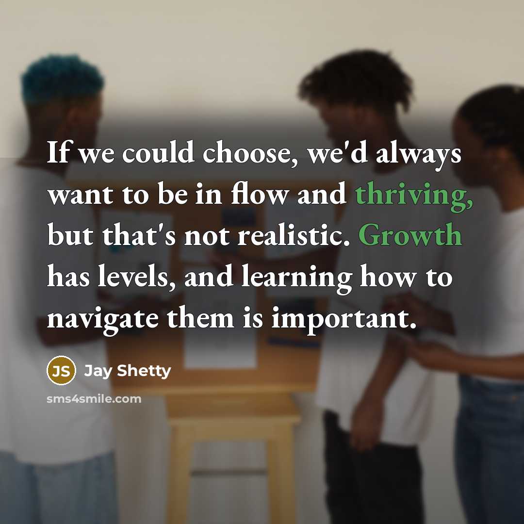 “If we could choose, we'd always want to be in flow and thriving, but that's not realistic. Growth has levels, and learning how to navigate them is important.” quote by Jay Shetty