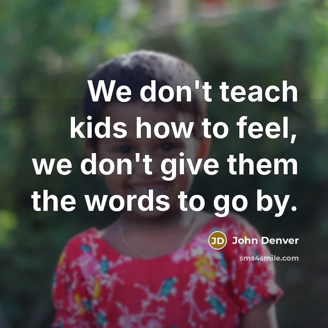 “We don't teach kids how to feel, we don't give…” quote by John Denver