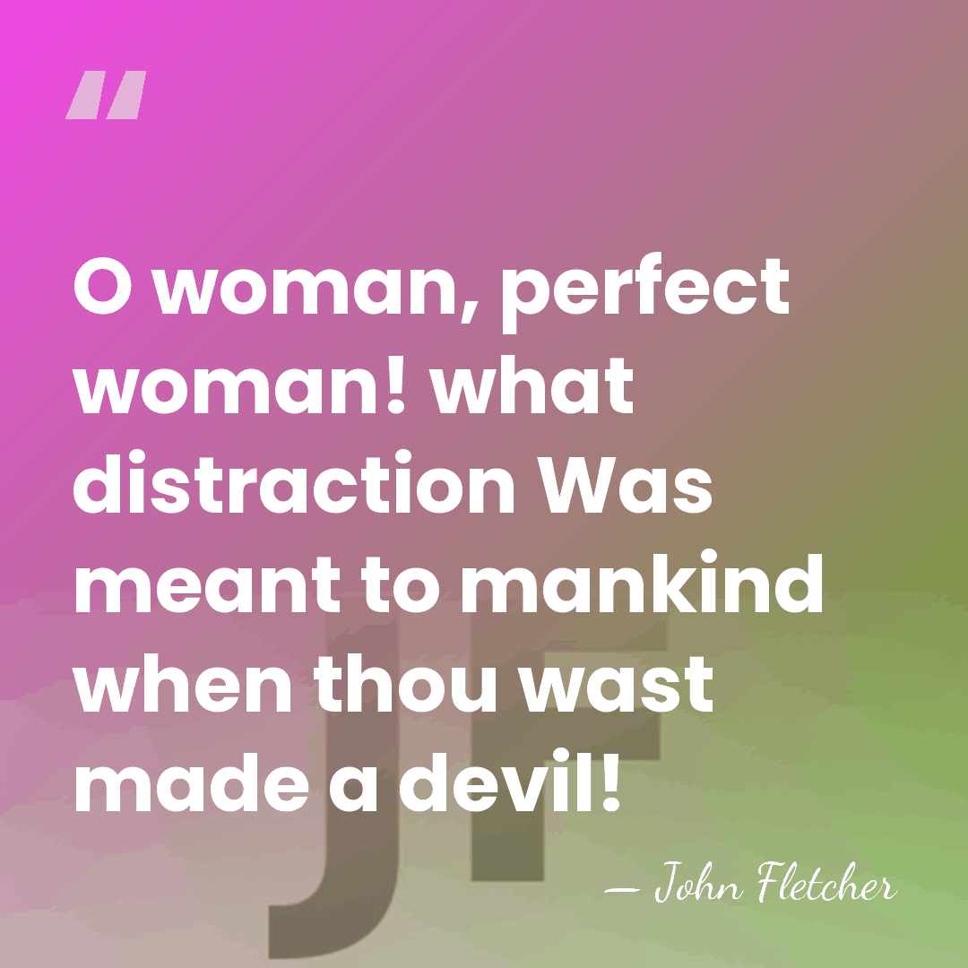 O woman, perfect woman! what distraction Was meant to mankind when thou&hellip; - John Fletcher