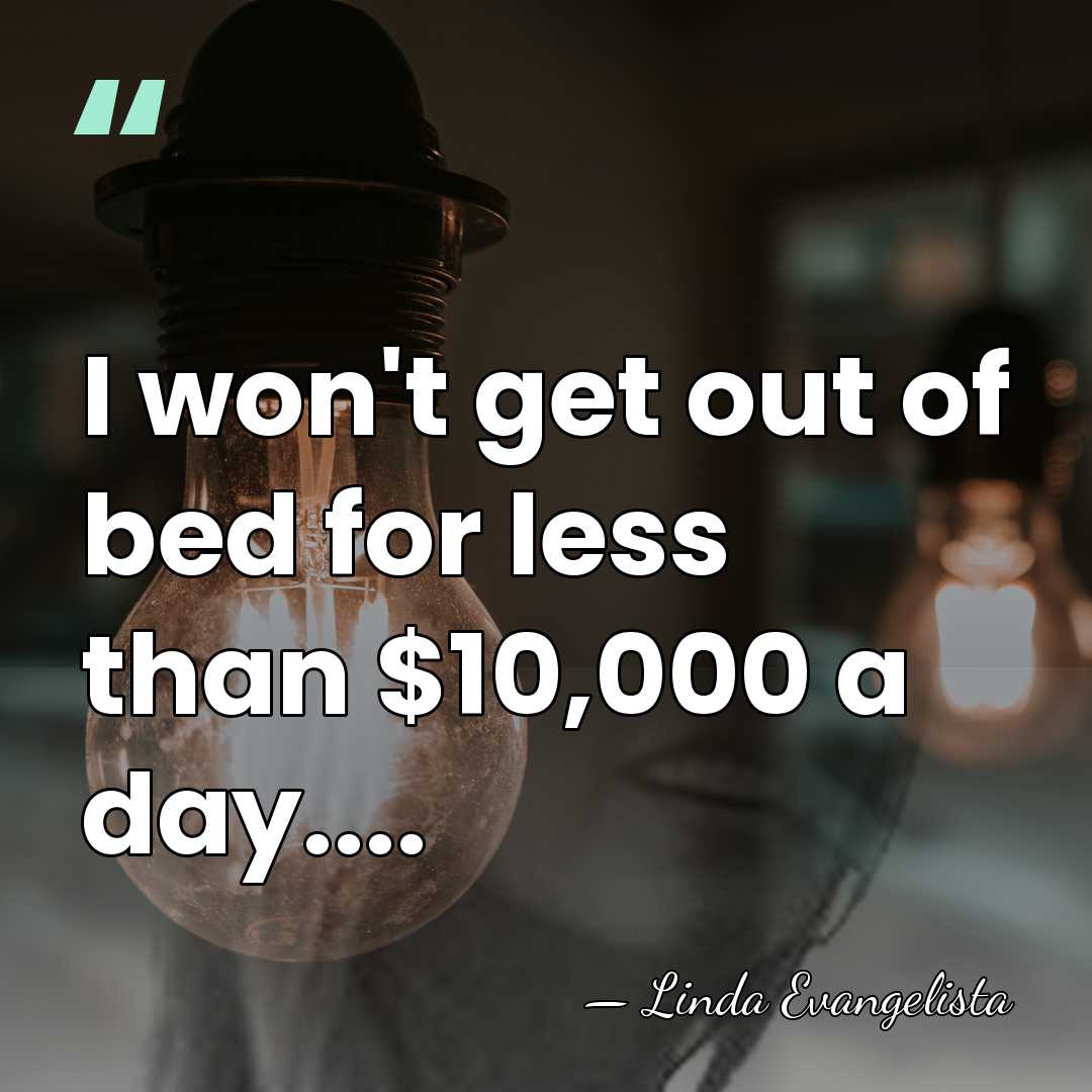 I won't get out of bed for less than $10,000 a day.... - Linda Evangelista