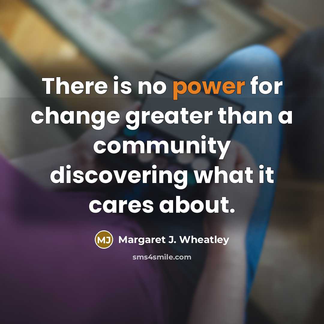 “There is no power for change greater than a community…” quote by Margaret J. Wheatley