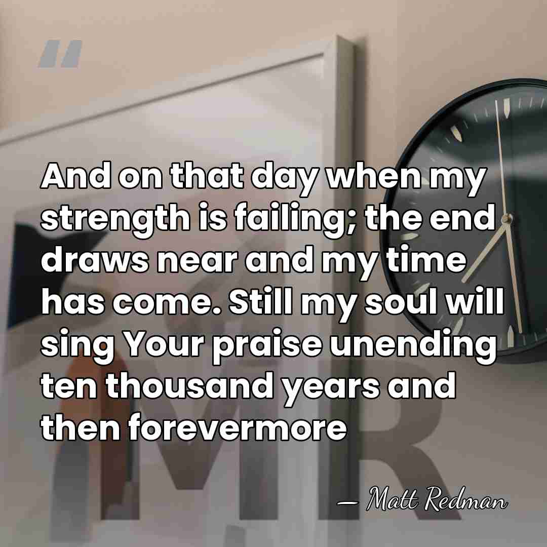 And on that day when my strength is failing; the end draws&hellip; - Matt Redman