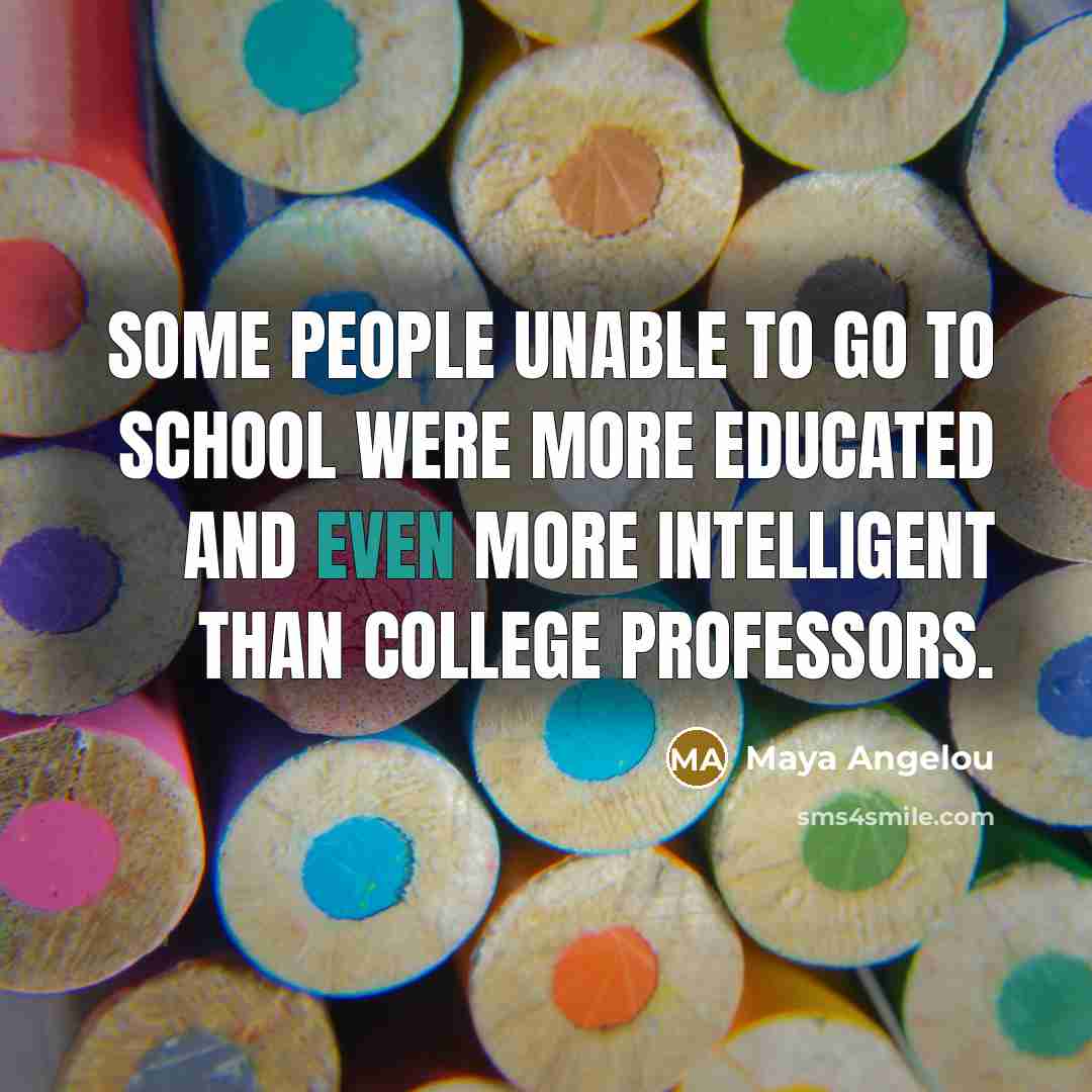 “Some people unable to go to school were more educated…” quote by Maya Angelou