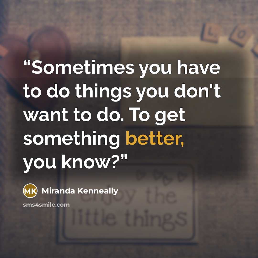 “Sometimes you have to do things you don't want to do. To get something better, you know?” quote by Miranda Kenneally