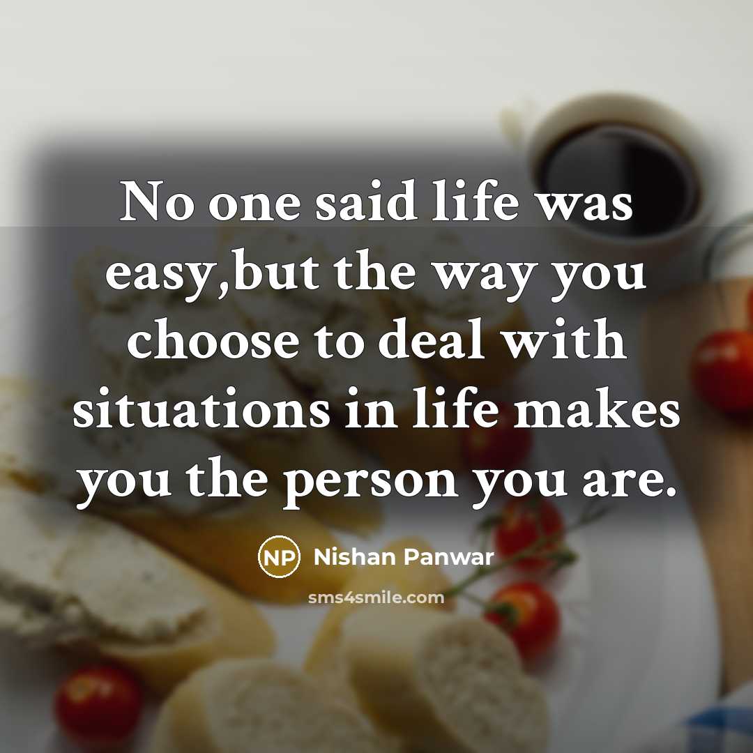 “No one said life was easy,but the way you choose to deal with situations in life makes you the person you are.” quote by Nishan Panwar