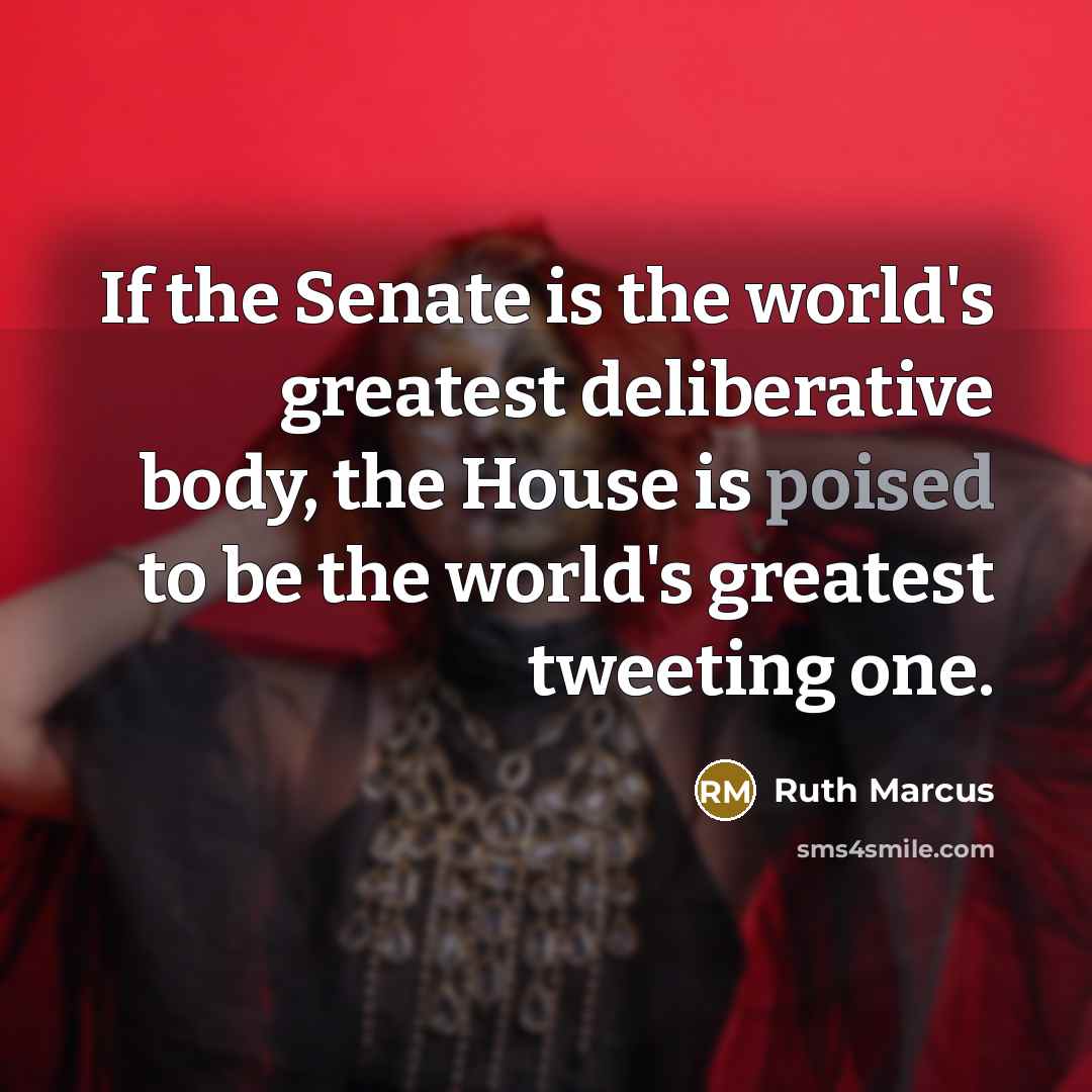 “If the Senate is the world's greatest deliberative body, the…” quote by Ruth Marcus
