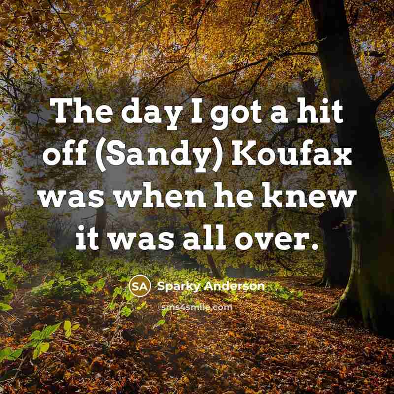 “The day I got a hit off (Sandy) Koufax was when he knew it was all over.” quote by Sparky Anderson