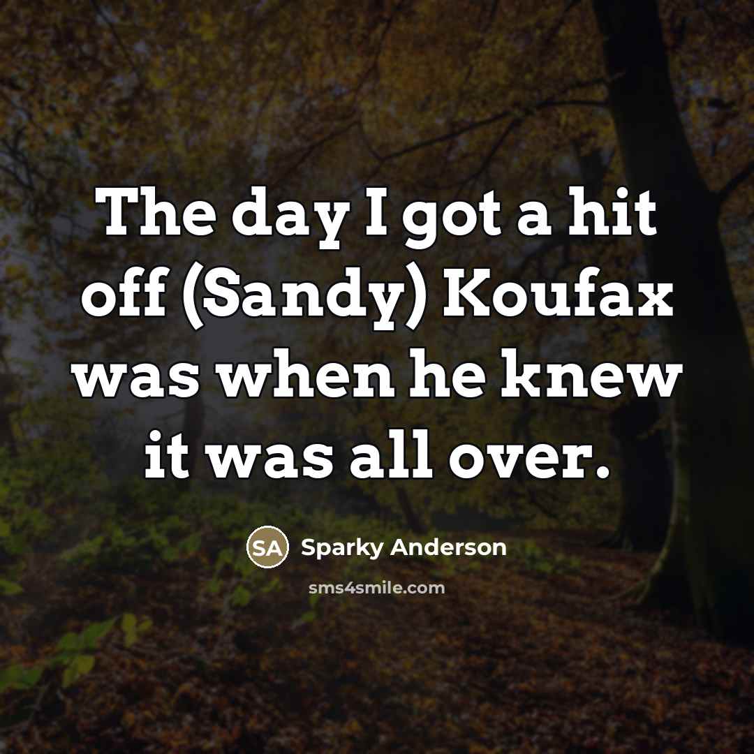 “The day I got a hit off (Sandy) Koufax was…” quote by Sparky Anderson