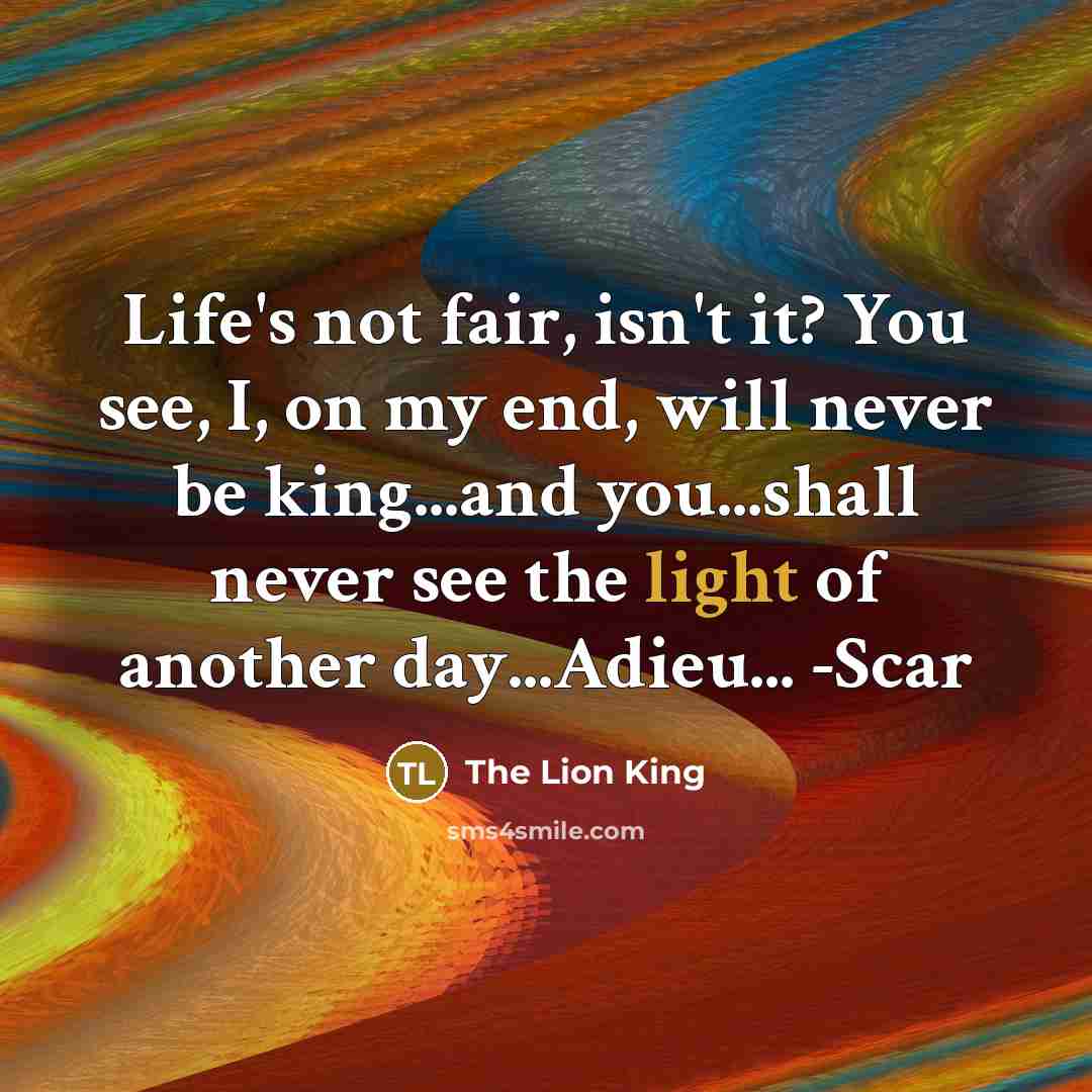 “Life's not fair, isn't it? You see, I, on my end, will never be king...and you...shall never see the light of another day...Adieu... -Scar” quote by The Lion King