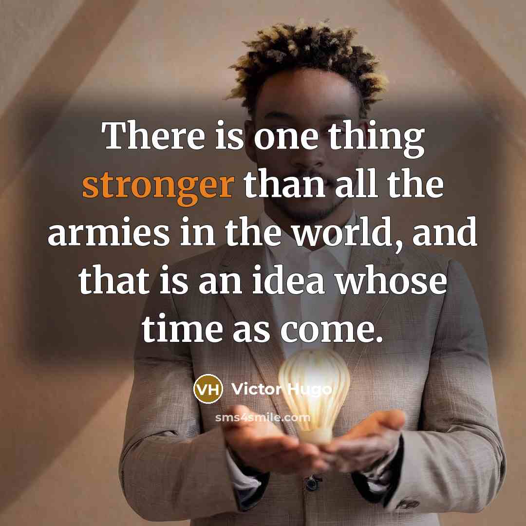“There is one thing stronger than all the armies in the world, and that is an idea whose time as come.” quote by Victor Hugo
