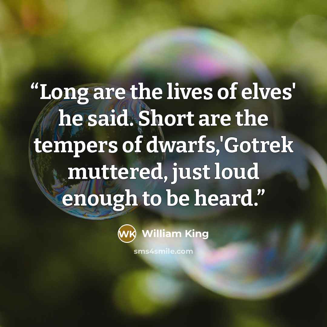 “Long are the lives of elves' he said. Short are the tempers of dwarfs,'Gotrek muttered, just loud enough to be heard.” quote by William King