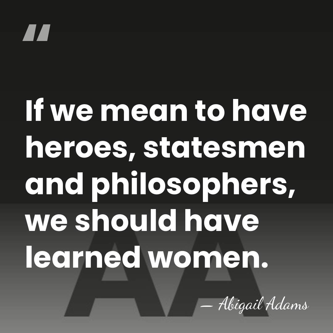 If we mean to have heroes, statesmen and philosophers, we should have&hellip; - Abigail Adams