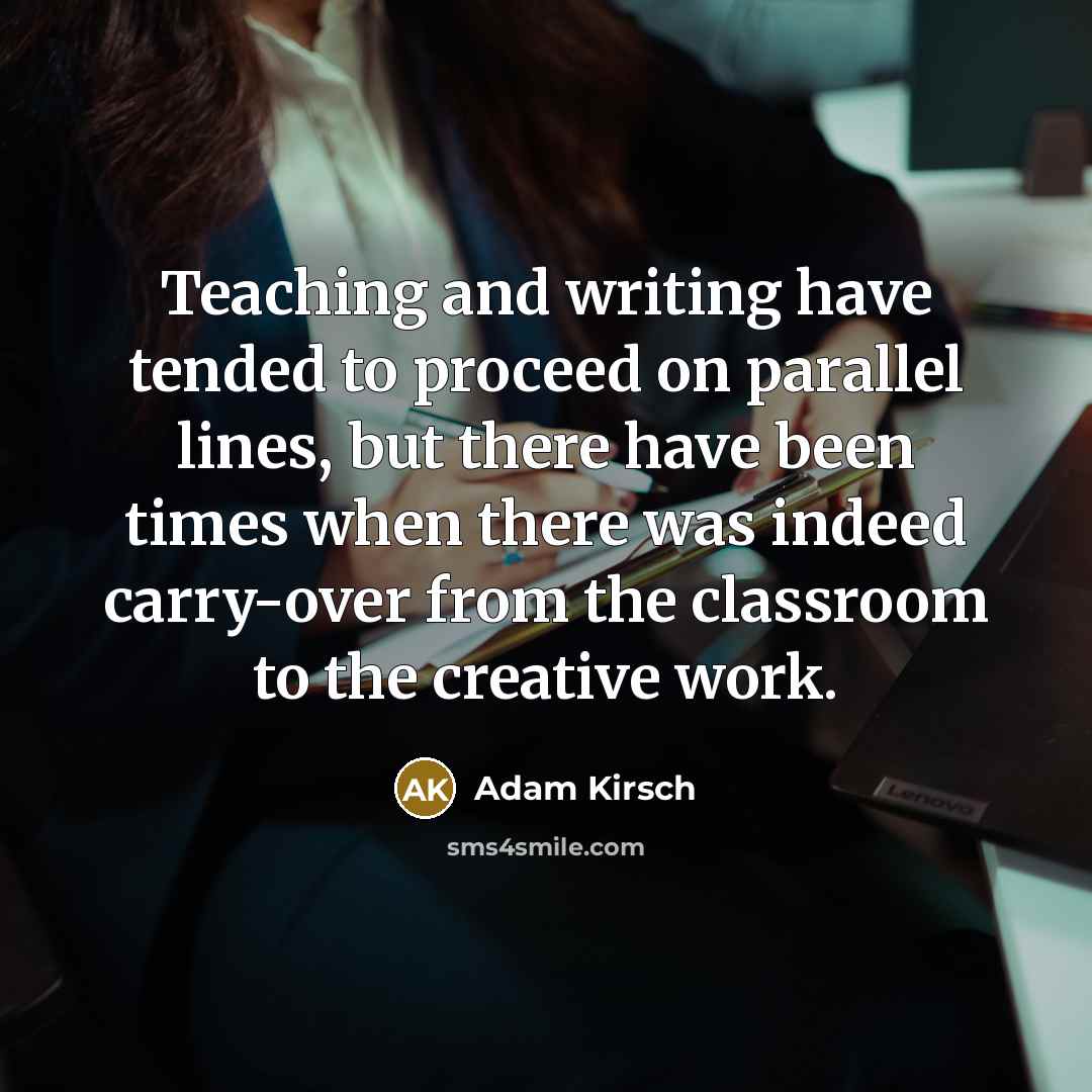 “Teaching and writing have tended to proceed on parallel lines,…” quote by Adam Kirsch