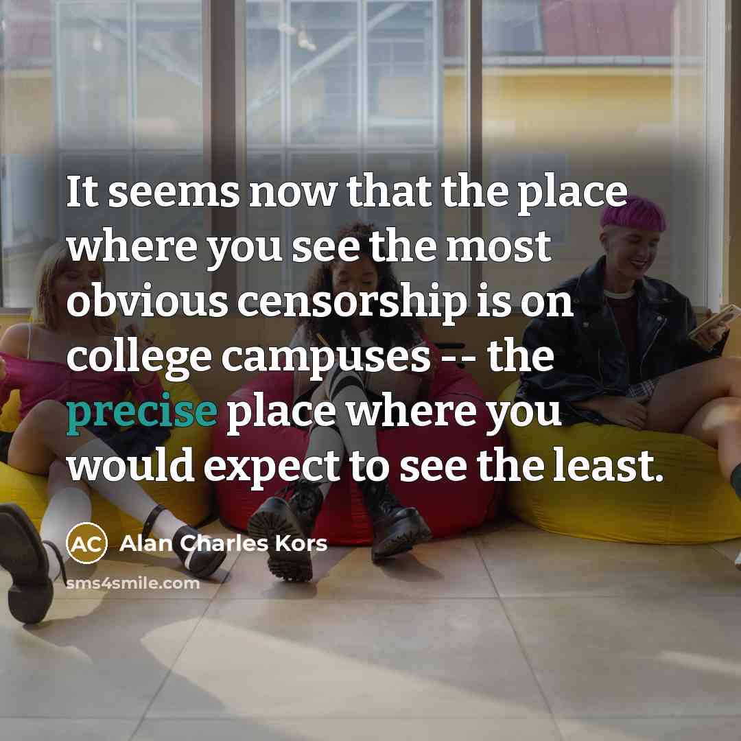 “It seems now that the place where you see the most obvious censorship is on college campuses -- the precise place where you would expect to see the least.” quote by Alan Charles Kors