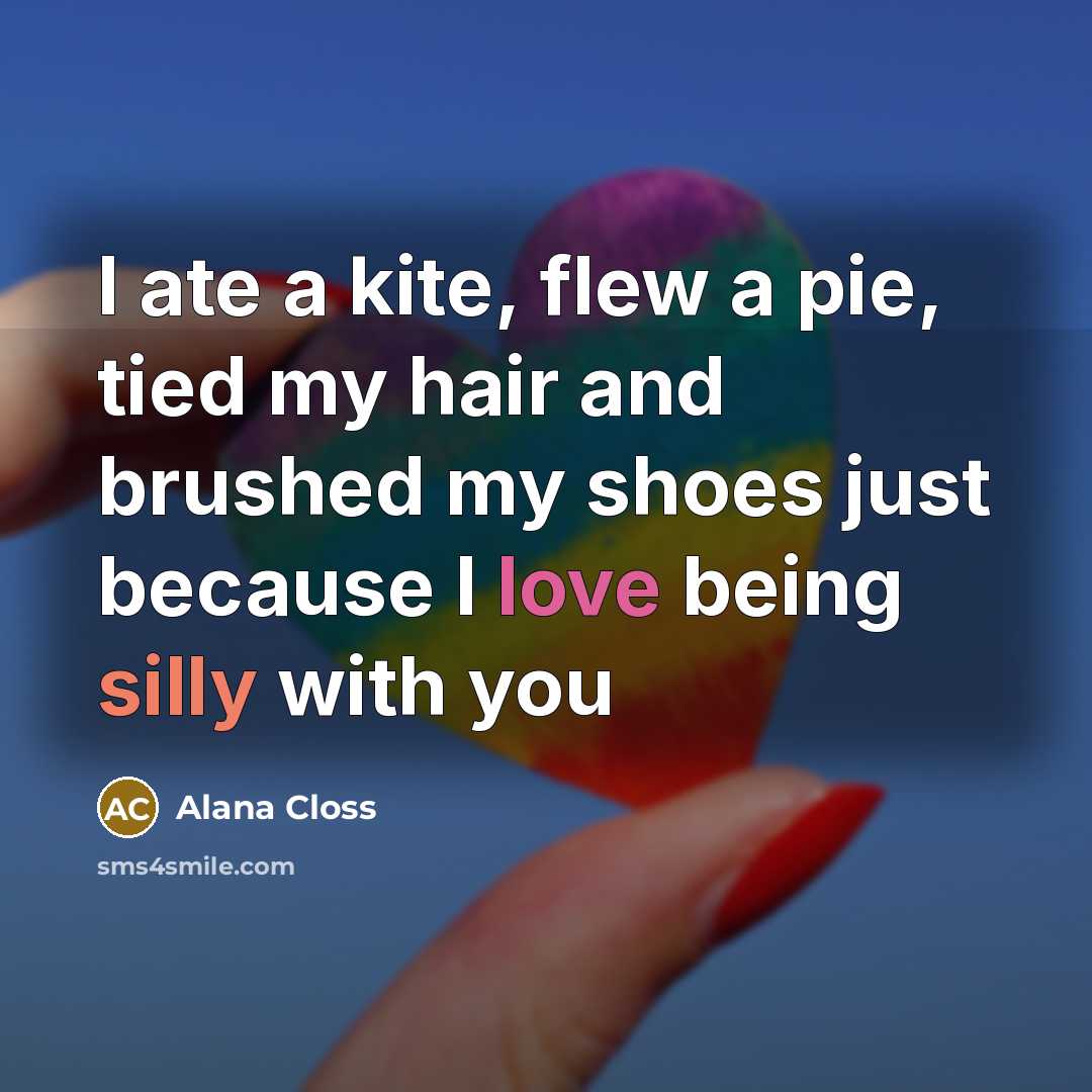 “I ate a kite, flew a pie, tied my hair and brushed my shoes just because I love being silly with you” quote by Alana Closs