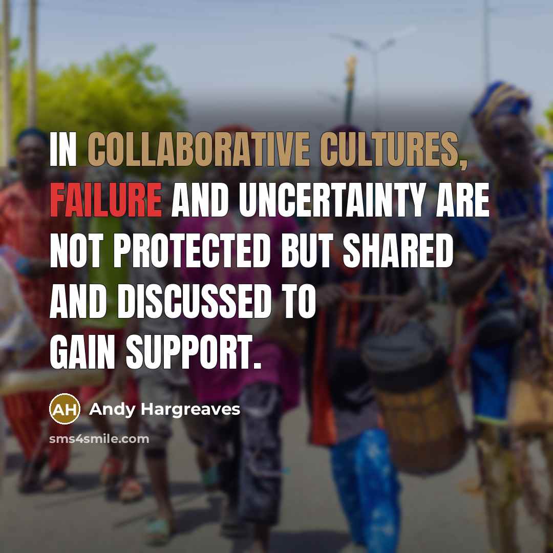 “In collaborative cultures, failure and uncertainty are not protected but shared and discussed to gain support.” quote by Andy Hargreaves
