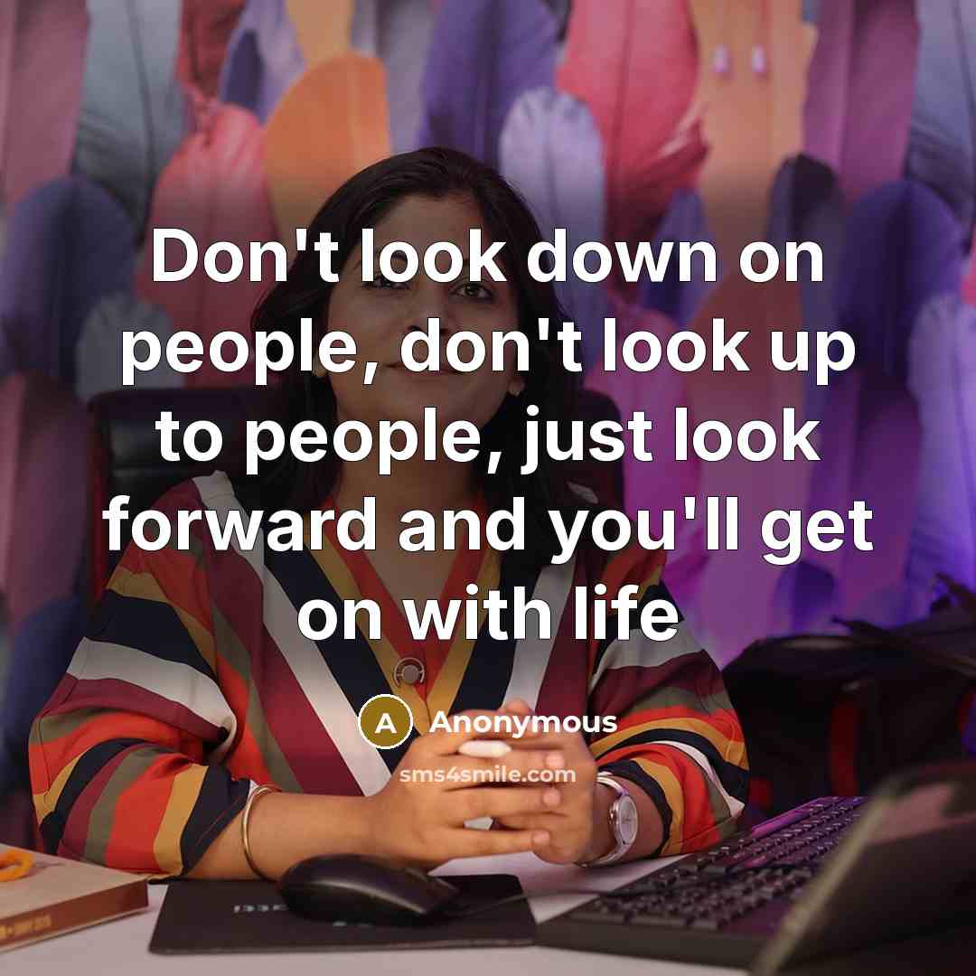 “Don't look down on people, don't look up to people, just look forward and you'll get on with life” quote by Anonymous
